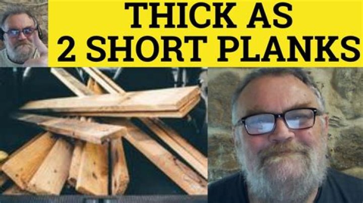 What does thick as 2 short planks mean?
