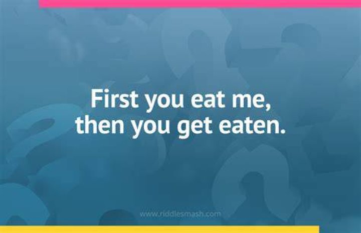 What is the answer to the riddle first you eat me then you get eaten?