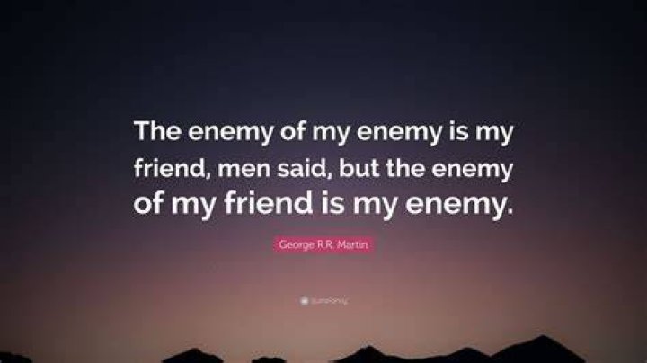 Who said my enemy of my enemy is my friend?