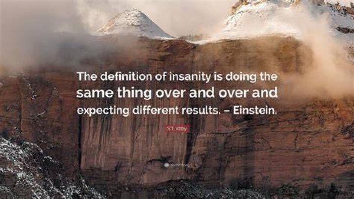Who said the definition of insanity is doing the same thing over and over and expecting a different result?